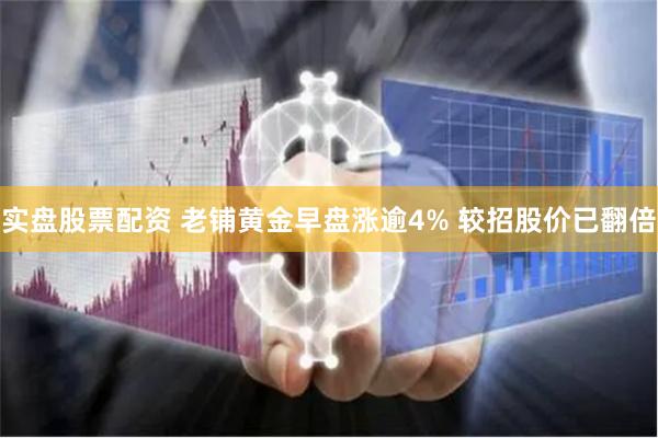 实盘股票配资 老铺黄金早盘涨逾4% 较招股价已翻倍