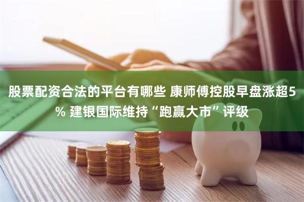 股票配资合法的平台有哪些 康师傅控股早盘涨超5% 建银国际维持“跑赢大市”评级