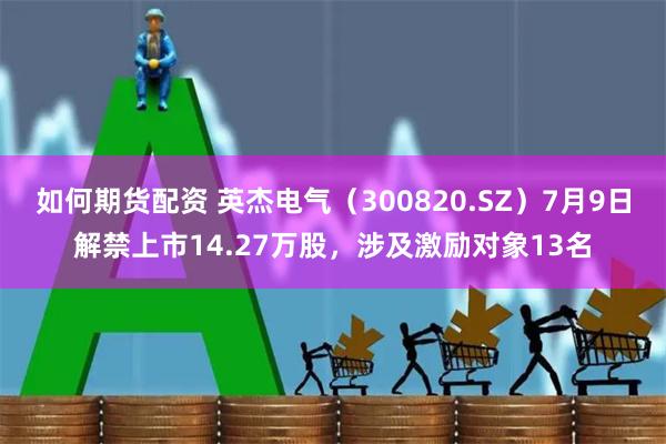 如何期货配资 英杰电气（300820.SZ）7月9日解禁上市14.27万股，涉及激励对象13名