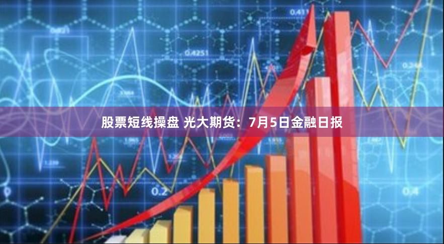 股票短线操盘 光大期货：7月5日金融日报