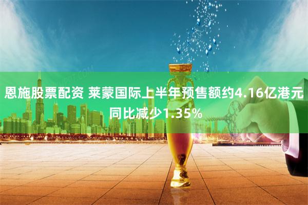 恩施股票配资 莱蒙国际上半年预售额约4.16亿港元 同比减少1.35%