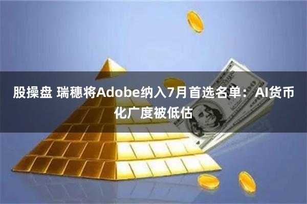 股操盘 瑞穗将Adobe纳入7月首选名单：AI货币化广度被低估