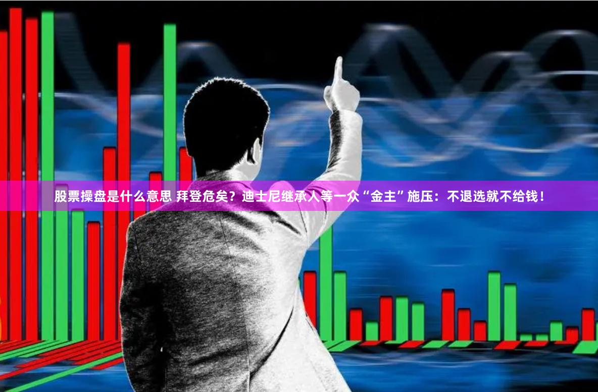 股票操盘是什么意思 拜登危矣？迪士尼继承人等一众“金主”施压：不退选就不给钱！