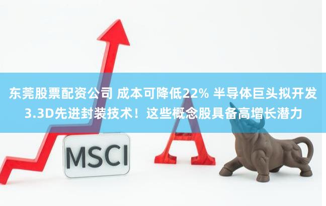 东莞股票配资公司 成本可降低22% 半导体巨头拟开发3.3D先进封装技术！这些概念股具备高增长潜力