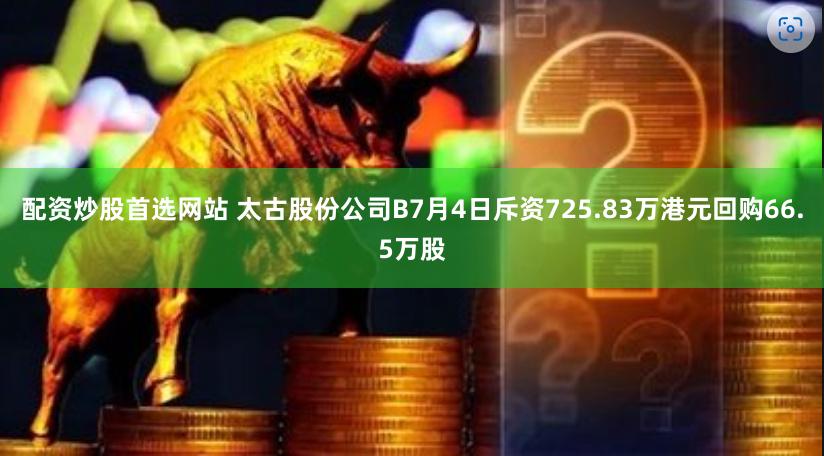 配资炒股首选网站 太古股份公司B7月4日斥资725.83万港元回购66.5万股