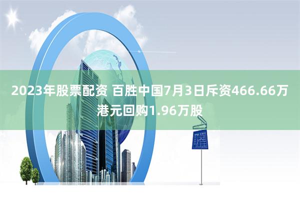 2023年股票配资 百胜中国7月3日斥资466.66万港元回购1.96万股