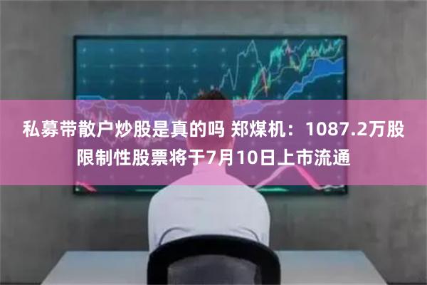 私募带散户炒股是真的吗 郑煤机：1087.2万股限制性股票将于7月10日上市流通