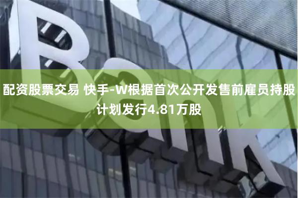 配资股票交易 快手-W根据首次公开发售前雇员持股计划发行4.81万股