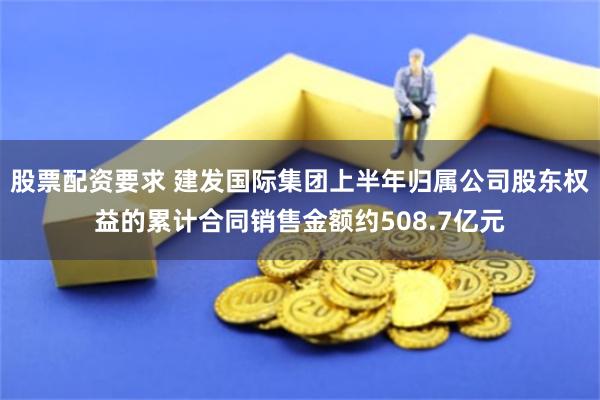 股票配资要求 建发国际集团上半年归属公司股东权益的累计合同销售金额约508.7亿元