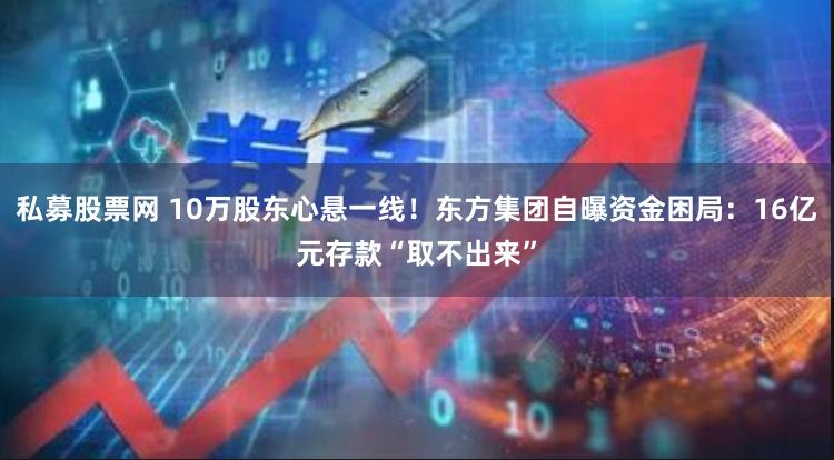 私募股票网 10万股东心悬一线！东方集团自曝资金困局：16亿元存款“取不出来”