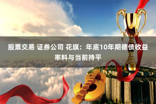 股票交易 证券公司 花旗：年底10年期德债收益率料与当前持平