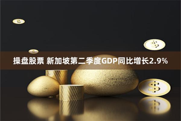 操盘股票 新加坡第二季度GDP同比增长2.9%