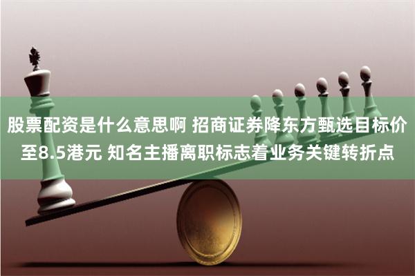 股票配资是什么意思啊 招商证券降东方甄选目标价至8.5港元 知名主播离职标志着业务关键转折点