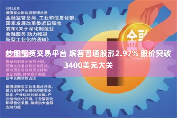 炒股配资交易平台 缤客普通股涨2.97% 股价突破3400美元大关