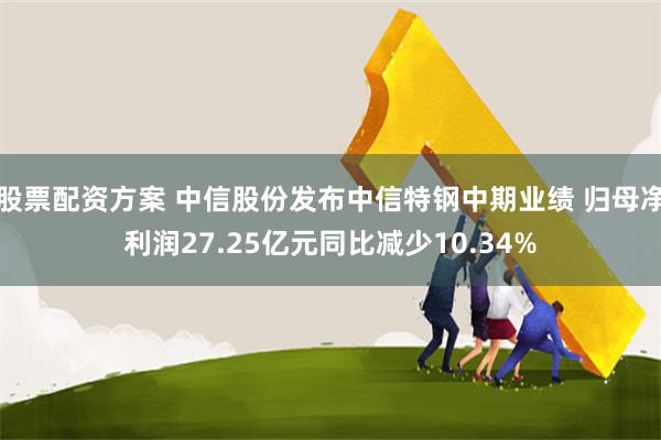 股票配资方案 中信股份发布中信特钢中期业绩 归母净利润27.25亿元同比减少10.34%