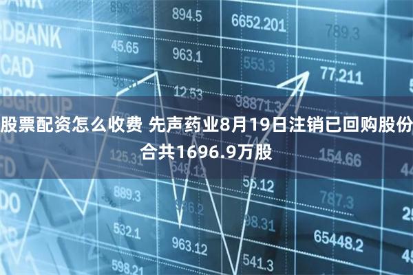 股票配资怎么收费 先声药业8月19日注销已回购股份合共1696.9万股