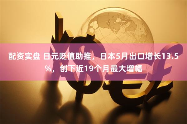 配资实盘 日元贬值助推，日本5月出口增长13.5%，创下近19个月最大增幅