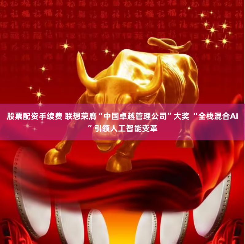 股票配资手续费 联想荣膺“中国卓越管理公司”大奖 “全栈混合AI”引领人工智能变革