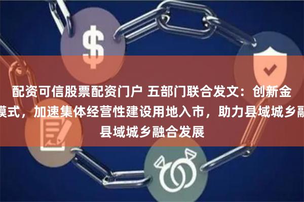 配资可信股票配资门户 五部门联合发文：创新金融支持模式，加速集体经营性建设用地入市，助力县域城乡融合发展