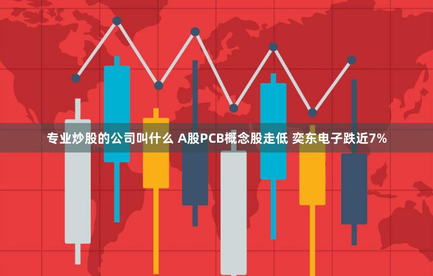 专业炒股的公司叫什么 A股PCB概念股走低 奕东电子跌近7%