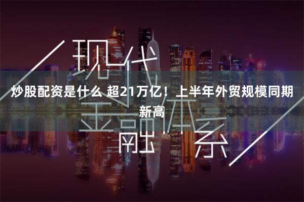 炒股配资是什么 超21万亿！上半年外贸规模同期新高