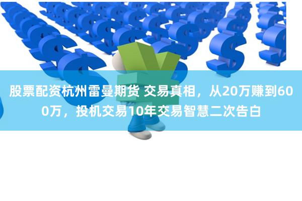 股票配资杭州雷曼期货 交易真相，从20万赚到600万，投机交易10年交易智慧二次告白