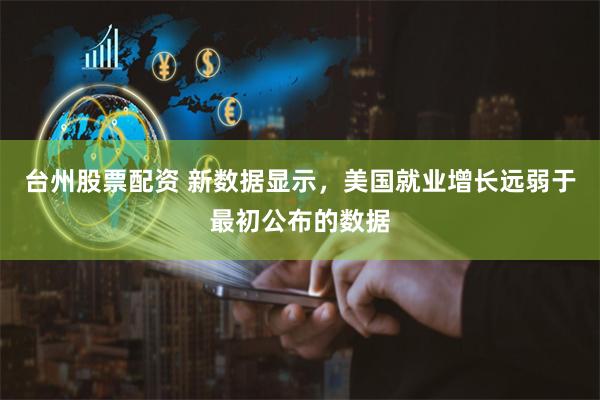 台州股票配资 新数据显示，美国就业增长远弱于最初公布的数据