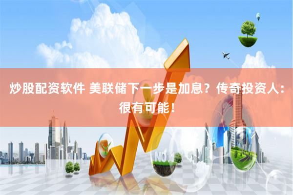 炒股配资软件 美联储下一步是加息？传奇投资人：很有可能！