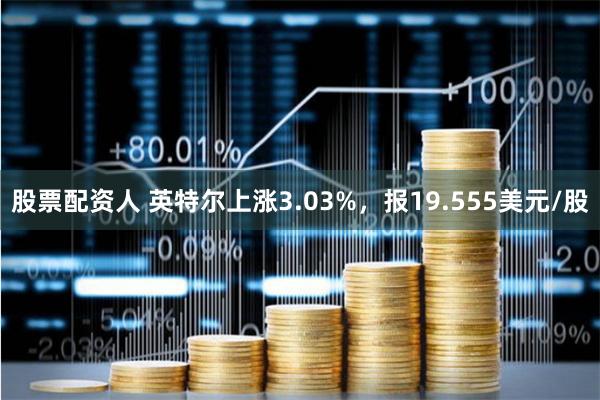 股票配资人 英特尔上涨3.03%，报19.555美元/股