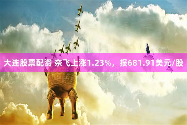 大连股票配资 奈飞上涨1.23%，报681.91美元/股