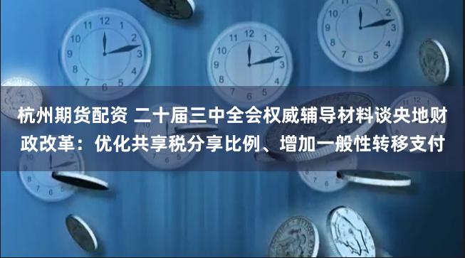 杭州期货配资 二十届三中全会权威辅导材料谈央地财政改革：优化共享税分享比例、增加一般性转移支付