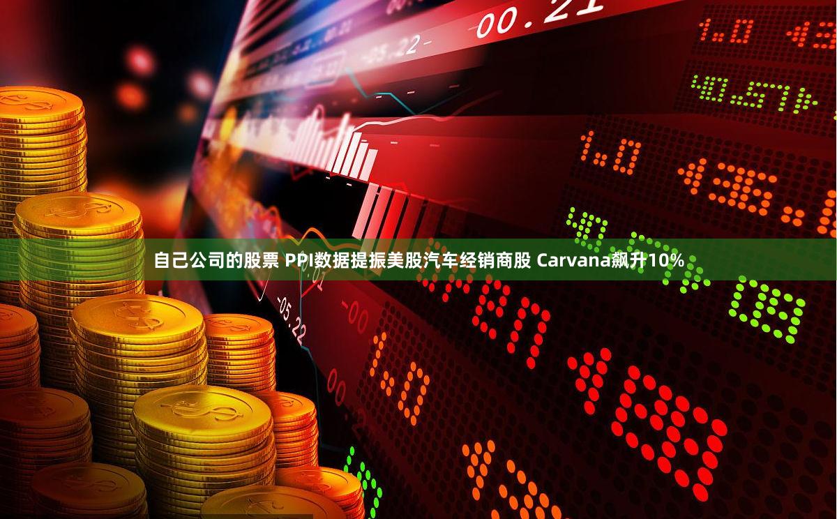 自己公司的股票 PPI数据提振美股汽车经销商股 Carvana飙升10%