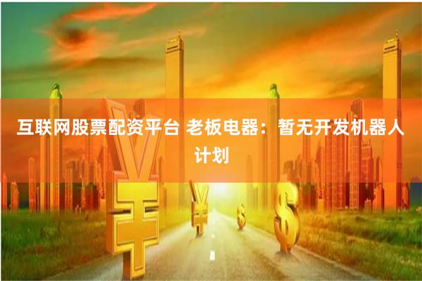 互联网股票配资平台 老板电器：暂无开发机器人计划