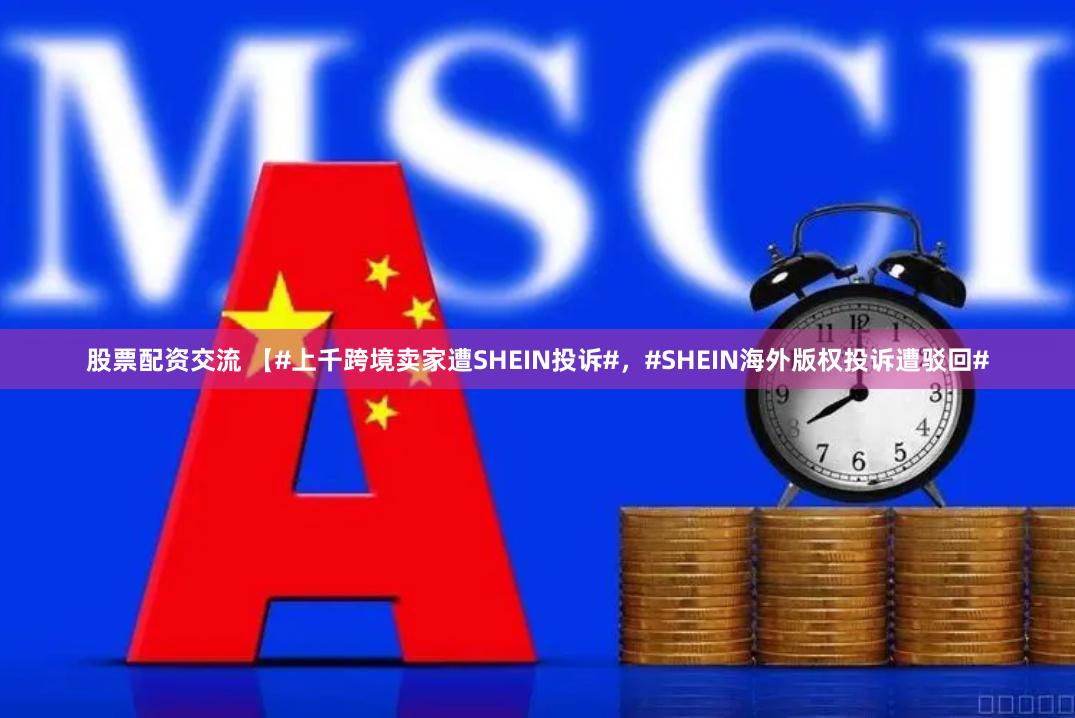 股票配资交流 【#上千跨境卖家遭SHEIN投诉#，#SHEIN海外版权投诉遭驳回#