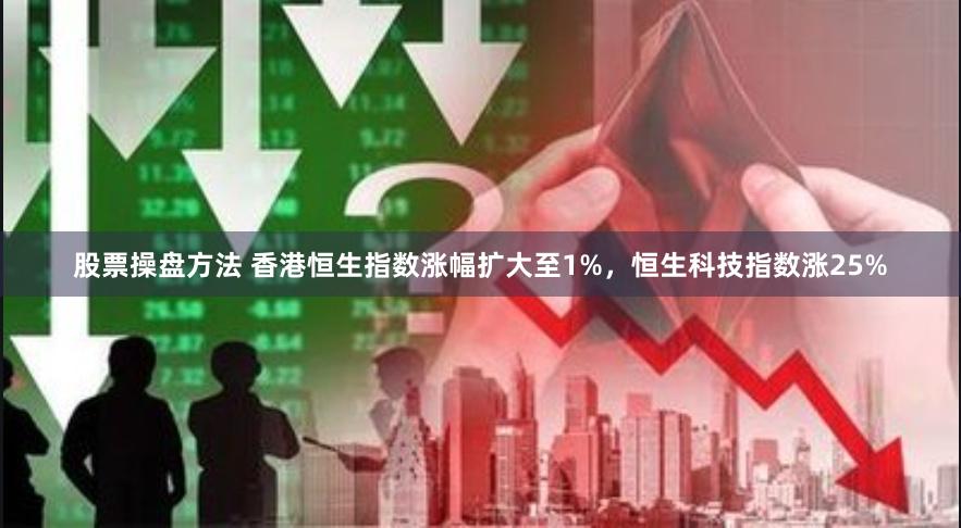 股票操盘方法 香港恒生指数涨幅扩大至1%，恒生科技指数涨25%