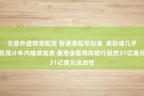 无息外盘期货配资 智通港股早知道  美联储几乎所有官员预计年内继续加息 香港金管局向银行投放31亿港元流动性