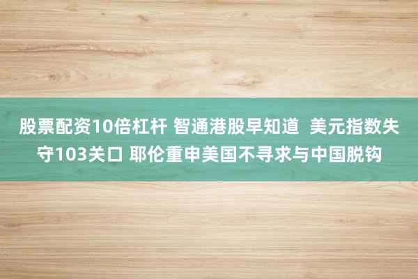 股票配资10倍杠杆 智通港股早知道  美元指数失守103关口 耶伦重申美国不寻求与中国脱钩