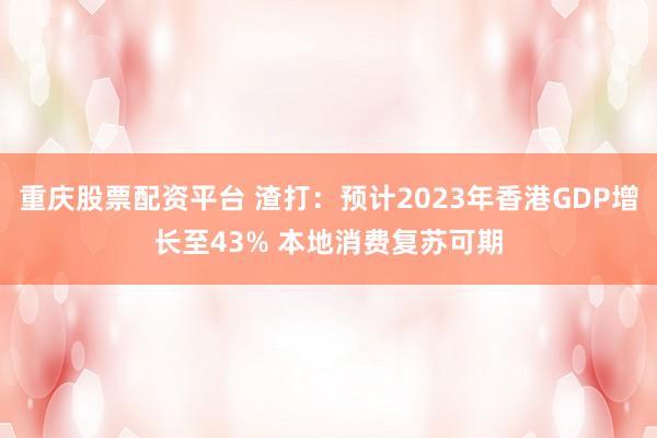 重庆股票配资平台 渣打：预计2023年香港GDP增长至43% 本地消费复苏可期