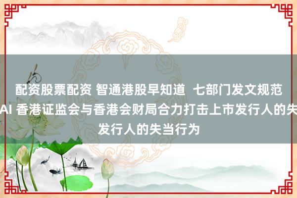 配资股票配资 智通港股早知道  七部门发文规范生成式AI 香港证监会与香港会财局合力打击上市发行人的失当行为