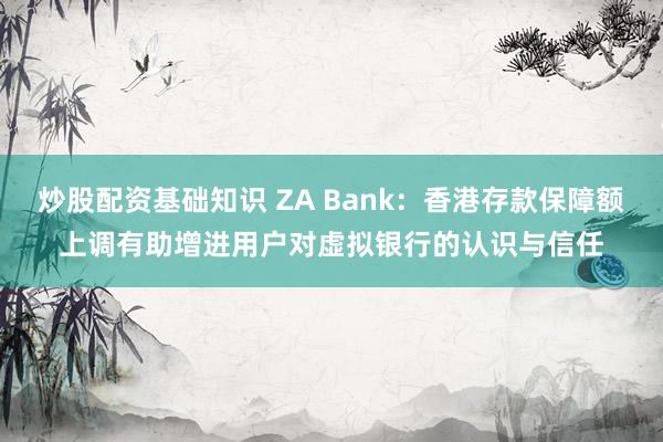 炒股配资基础知识 ZA Bank：香港存款保障额上调有助增进用户对虚拟银行的认识与信任