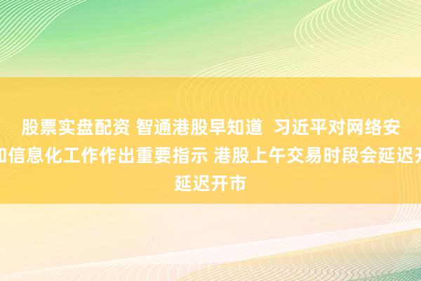 股票实盘配资 智通港股早知道  习近平对网络安全和信息化工作作出重要指示 港股上午交易时段会延迟开市