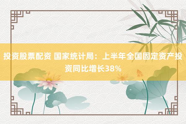 投资股票配资 国家统计局：上半年全国固定资产投资同比增长38%