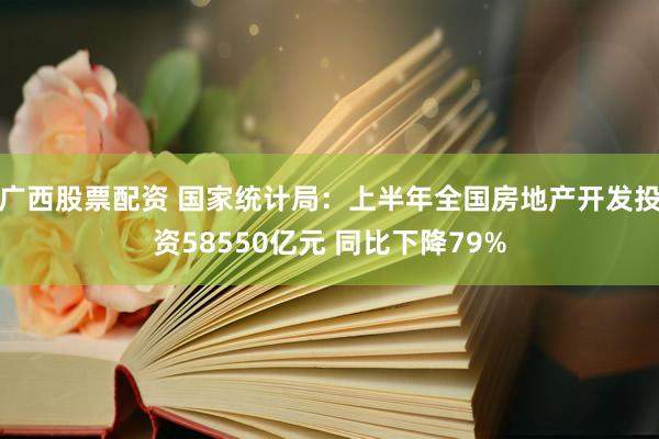 广西股票配资 国家统计局：上半年全国房地产开发投资58550亿元 同比下降79%