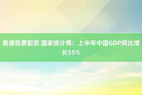 靠谱股票配资 国家统计局：上半年中国GDP同比增长55%