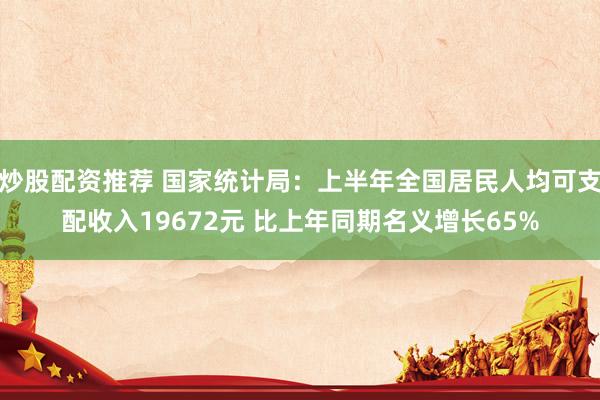 炒股配资推荐 国家统计局：上半年全国居民人均可支配收入19672元 比上年同期名义增长65%