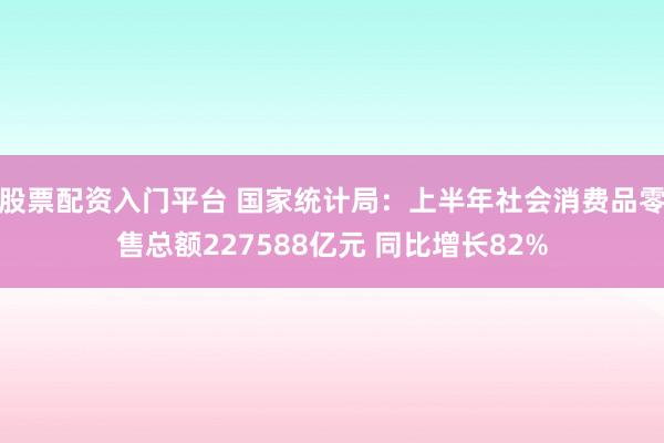 股票配资入门平台 国家统计局：上半年社会消费品零售总额227588亿元 同比增长82%