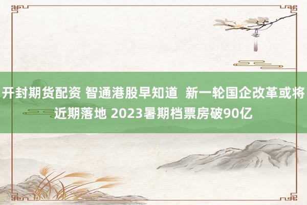 开封期货配资 智通港股早知道  新一轮国企改革或将近期落地 2023暑期档票房破90亿