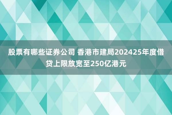 股票有哪些证券公司 香港市建局202425年度借贷上限放宽至250亿港元