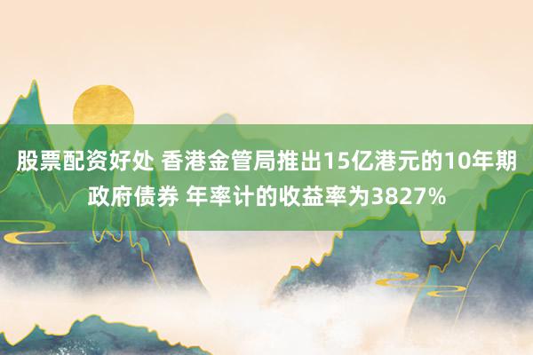 股票配资好处 香港金管局推出15亿港元的10年期政府债券 年率计的收益率为3827%