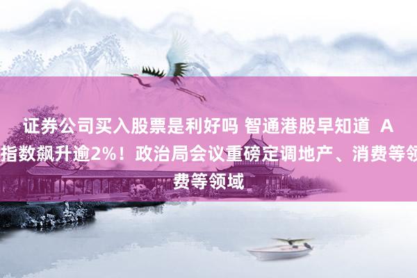 证券公司买入股票是利好吗 智通港股早知道  ADR指数飙升逾2%！政治局会议重磅定调地产、消费等领域